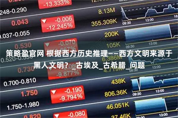 策略盈官网 根据西方历史推理——西方文明来源于黑人文明？_古埃及_古希腊_问题