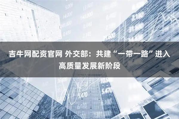 吉牛网配资官网 外交部：共建“一带一路”进入高质量发展新阶段