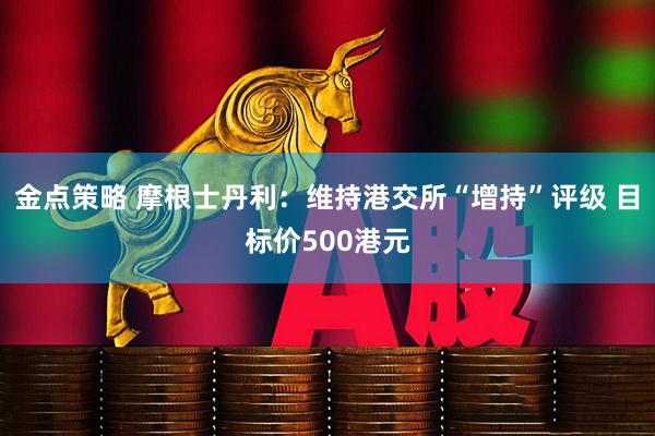 金点策略 摩根士丹利：维持港交所“增持”评级 目标价500港元