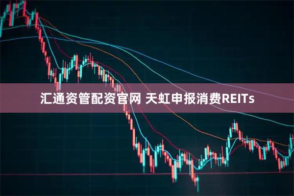 汇通资管配资官网 天虹申报消费REITs