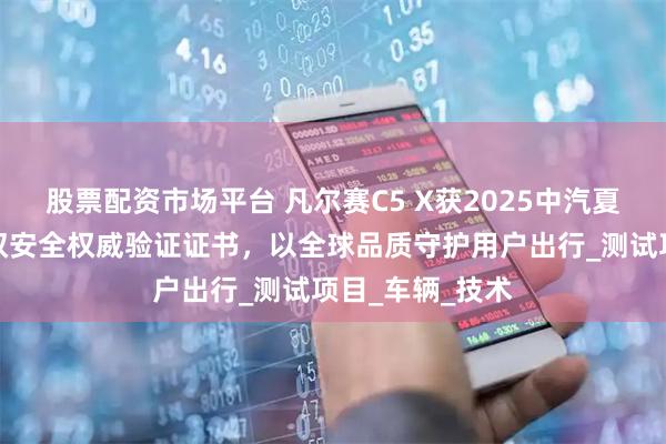 股票配资市场平台 凡尔赛C5 X获2025中汽夏测健康与操控双安全权威验证证书，以全球品质守护用户出行_测试项目_车辆_技术