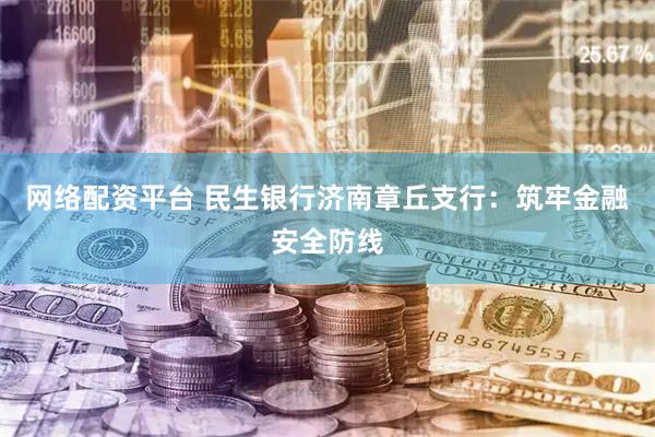 网络配资平台 民生银行济南章丘支行：筑牢金融安全防线
