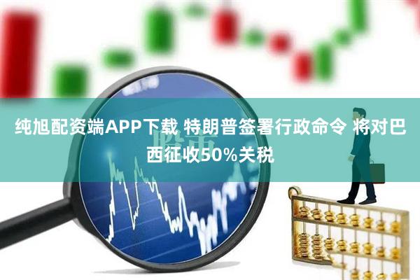 纯旭配资端APP下载 特朗普签署行政命令 将对巴西征收50%关税