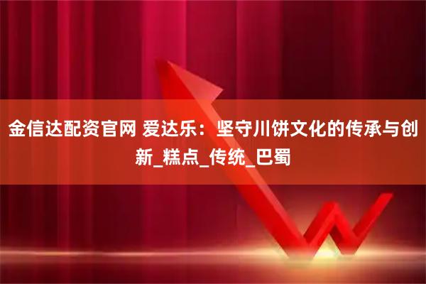 金信达配资官网 爱达乐：坚守川饼文化的传承与创新_糕点_传统_巴蜀