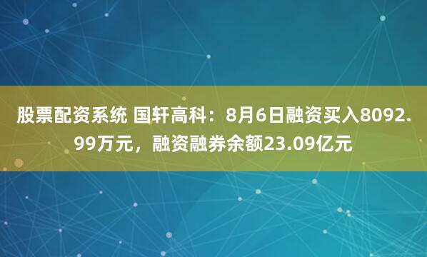 股票配资系统 国轩高科：8月6日融资买入8092.99万元，融资融券余额23.09亿元