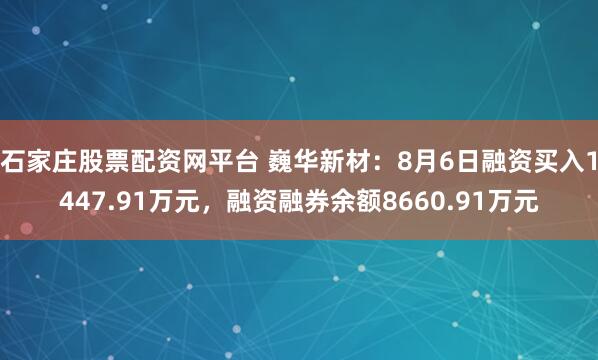 石家庄股票配资网平台 巍华新材：8月6日融资买入1447.91万元，融资融券余额8660.91万元