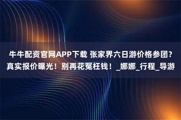 牛牛配资官网APP下载 张家界六日游价格参团？真实报价曝光！别再花冤枉钱！_娜娜_行程_导游