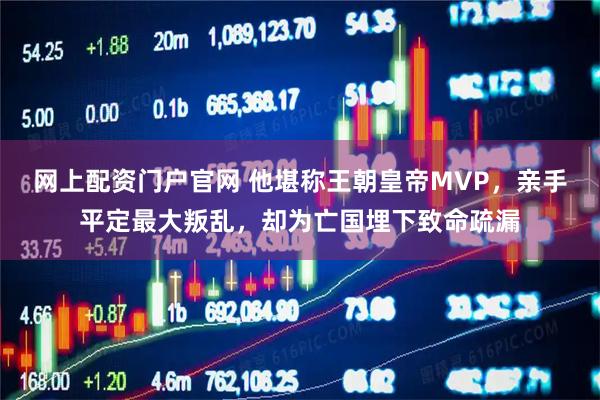 网上配资门户官网 他堪称王朝皇帝MVP，亲手平定最大叛乱，却为亡国埋下致命疏漏