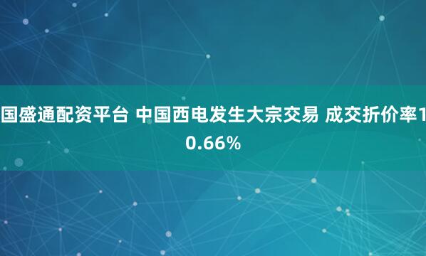 国盛通配资平台 中国西电发生大宗交易 成交折价率10.66%
