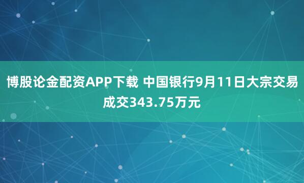 博股论金配资APP下载 中国银行9月11日大宗交易成交343.75万元