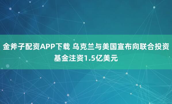 金斧子配资APP下载 乌克兰与美国宣布向联合投资基金注资1.5亿美元