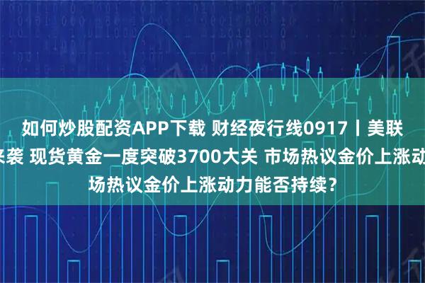 如何炒股配资APP下载 财经夜行线0917丨美联储利率决议来袭 现货黄金一度突破3700大关 市场热议金价上涨动力能否持续？