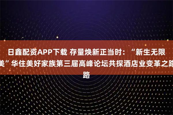 日鑫配资APP下载 存量焕新正当时：“新生无限美”华住美好家族第三届高峰论坛共探酒店业变革之路