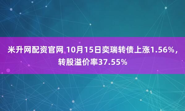 米升网配资官网 10月15日奕瑞转债上涨1.56%，转股溢价率37.55%
