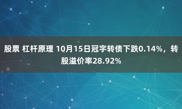股票 杠杆原理 10月15日冠宇转债下跌0.14%，转股溢价率28.92%