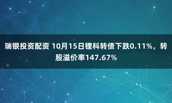 瑞银投资配资 10月15日锂科转债下跌0.11%，转股溢价率147.67%