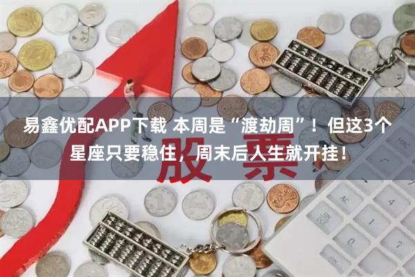 易鑫优配APP下载 本周是“渡劫周”！但这3个星座只要稳住，周末后人生就开挂！