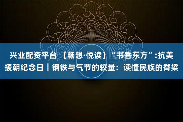 兴业配资平台 【畅想·悦读】“书香东方”:抗美援朝纪念日｜钢铁与气节的较量：读懂民族的脊梁