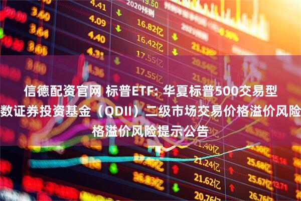 信德配资官网 标普ETF: 华夏标普500交易型开放式指数证券投资基金（QDII）二级市场交易价格溢价风险提示公告