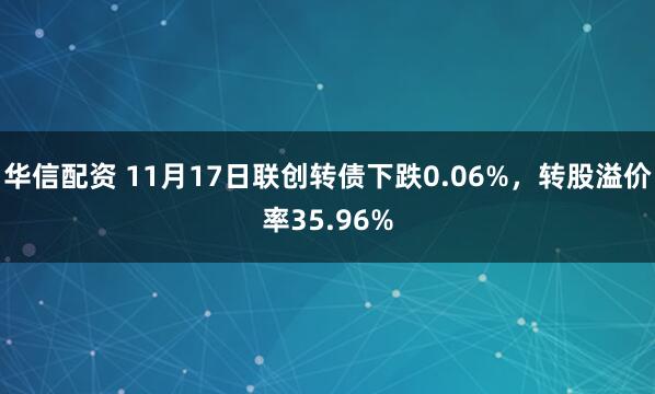 华信配资 11月17日联创转债下跌0.06%，转股溢价率35.96%