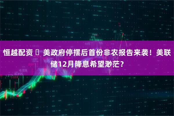 恒越配资 ‌美政府停摆后首份非农报告来袭！美联储12月降息希望渺茫？