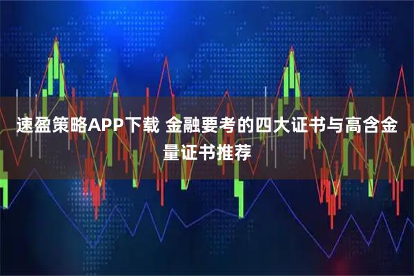 速盈策略APP下载 金融要考的四大证书与高含金量证书推荐