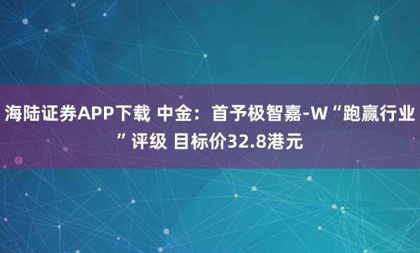 海陆证券APP下载 中金：首予极智嘉-W“跑赢行业”评级 目标价32.8港元