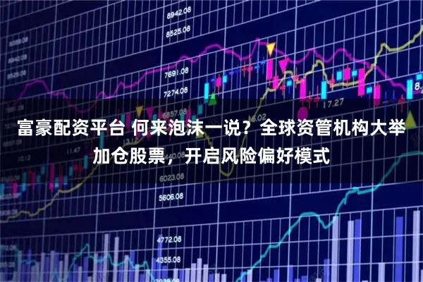 富豪配资平台 何来泡沫一说？全球资管机构大举加仓股票，开启风险偏好模式