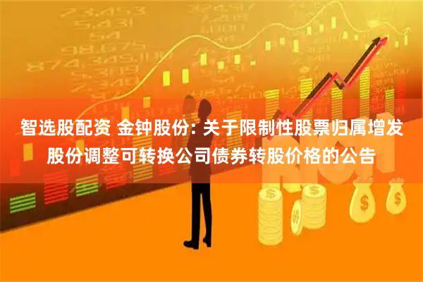 智选股配资 金钟股份: 关于限制性股票归属增发股份调整可转换公司债券转股价格的公告