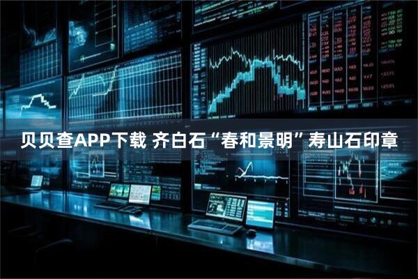 贝贝查APP下载 齐白石“春和景明”寿山石印章