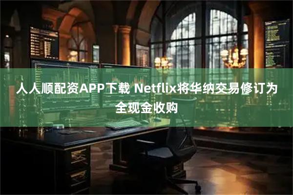人人顺配资APP下载 Netflix将华纳交易修订为全现金收购