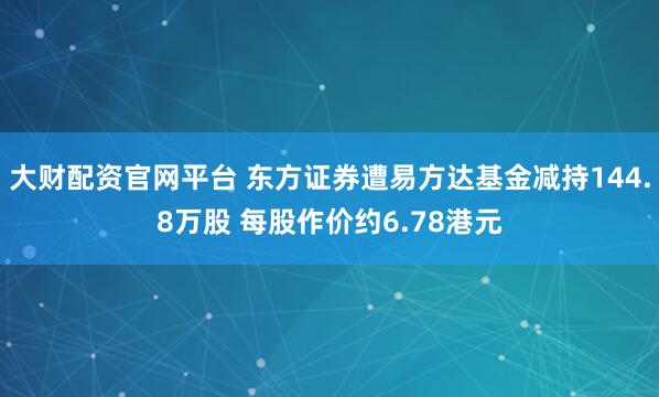 大财配资官网平台 东方证券遭易方达基金减持144.8万股 每股作价约6.78港元
