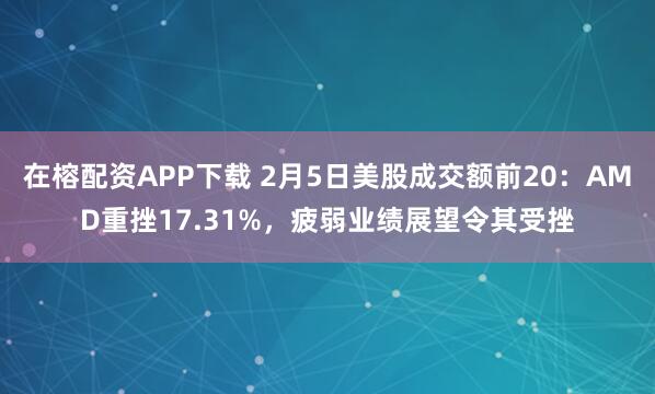在榕配资APP下载 2月5日美股成交额前20：AMD重挫17.31%，疲弱业绩展望令其受挫
