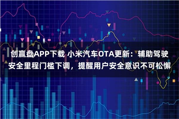 创赢盘APP下载 小米汽车OTA更新：辅助驾驶安全里程门槛下调，提醒用户安全意识不可松懈