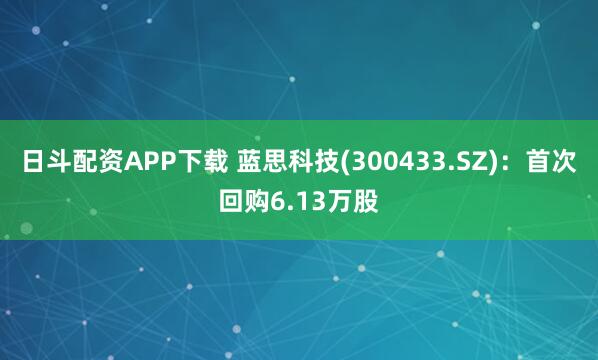 日斗配资APP下载 蓝思科技(300433.SZ)：首次回购6.13万股