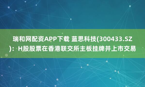 瑞和网配资APP下载 蓝思科技(300433.SZ)：H股股票在香港联交所主板挂牌并上市交易