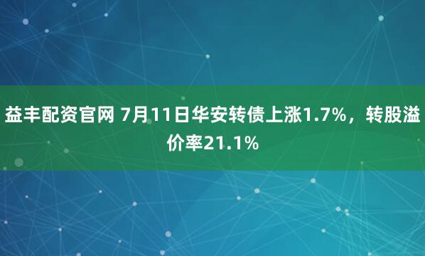 益丰配资官网 7月11日华安转债上涨1.7%，转股溢价率21.1%