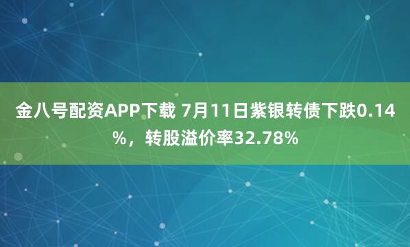 金八号配资APP下载 7月11日紫银转债下跌0.14%，转股溢价率32.78%