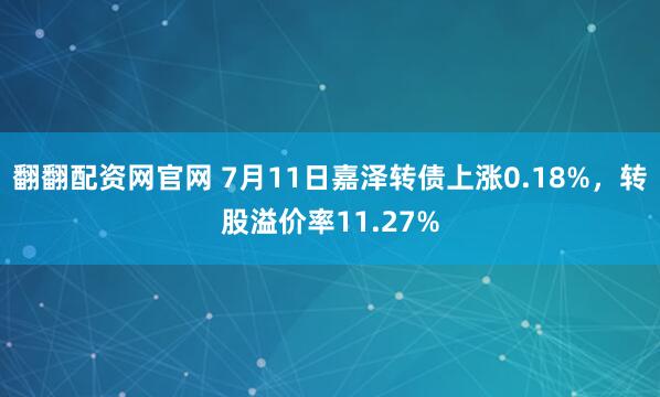 翻翻配资网官网 7月11日嘉泽转债上涨0.18%，转股溢价率11.27%