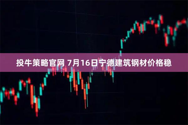 投牛策略官网 7月16日宁德建筑钢材价格稳