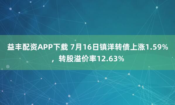 益丰配资APP下载 7月16日镇洋转债上涨1.59%，转股溢价率12.63%