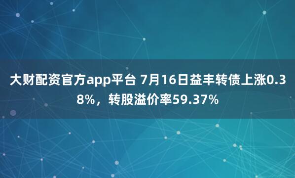 大财配资官方app平台 7月16日益丰转债上涨0.38%，转股溢价率59.37%