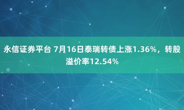 永信证券平台 7月16日泰瑞转债上涨1.36%，转股溢价率12.54%