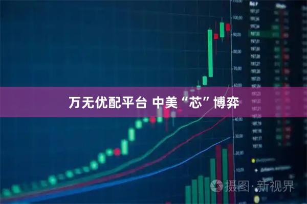 万无优配平台 中美“芯”博弈