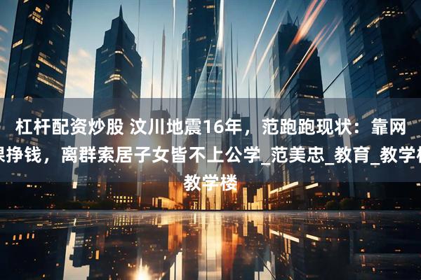 杠杆配资炒股 汶川地震16年，范跑跑现状：靠网课挣钱，离群索居子女皆不上公学_范美忠_教育_教学楼