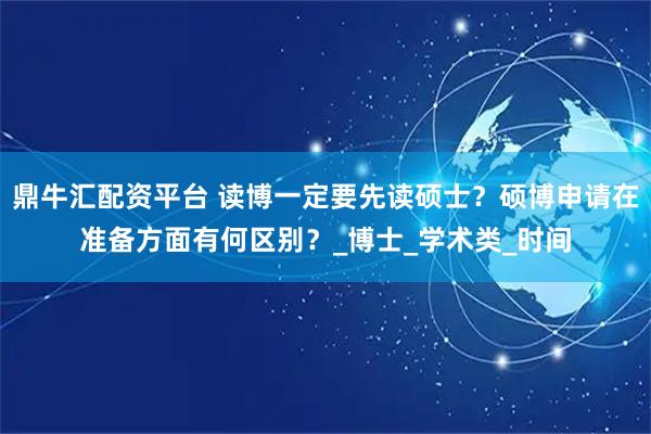 鼎牛汇配资平台 读博一定要先读硕士？硕博申请在准备方面有何区别？_博士_学术类_时间