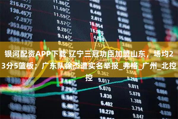 银河配资APP下载 辽宁三冠功臣加盟山东，场均23分5篮板；广东队徐杰遭实名举报_弗格_广州_北控