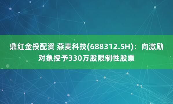 鼎红金投配资 燕麦科技(688312.SH)：向激励对象授予330万股限制性股票