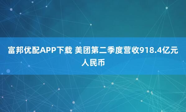 富邦优配APP下载 美团第二季度营收918.4亿元人民币