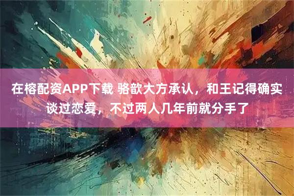 在榕配资APP下载 骆歆大方承认，和王记得确实谈过恋爱，不过两人几年前就分手了